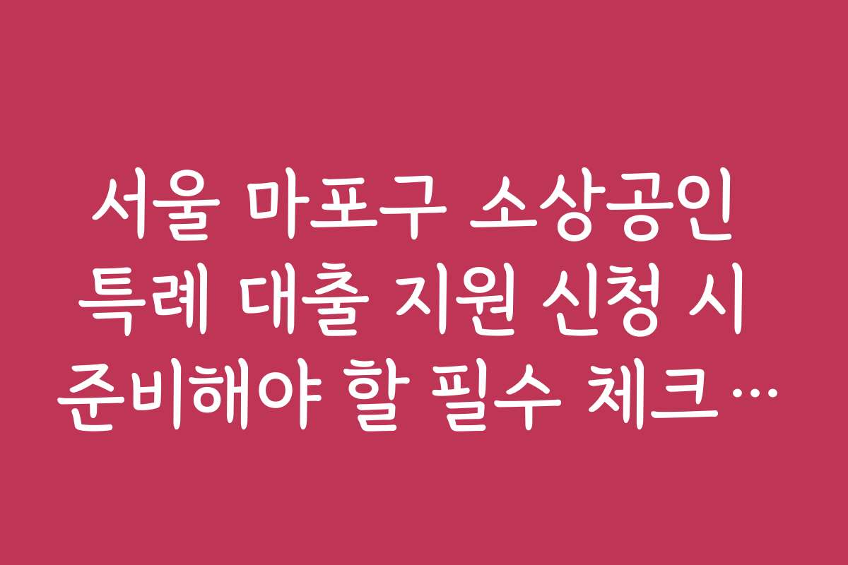서울 마포구 소상공인 특례 대출 지원 신청 시 준비해야 할 필수 체크리스트