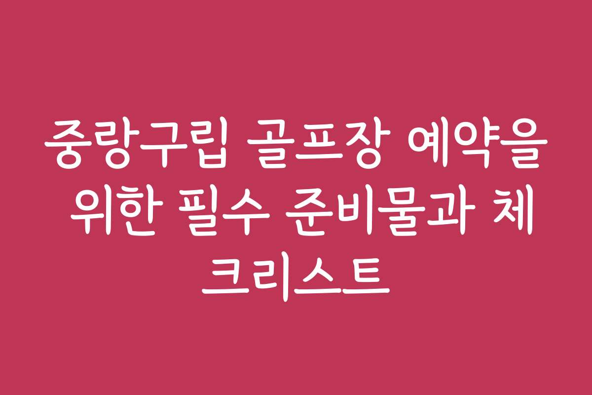 중랑구립 골프장 예약을 위한 필수 준비물과 체크리스트