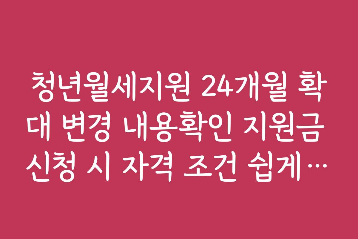 청년월세지원 24개월 확대 변경 내용확인 지원금 신청 시 자격 조건 쉽게 확인하는 방법