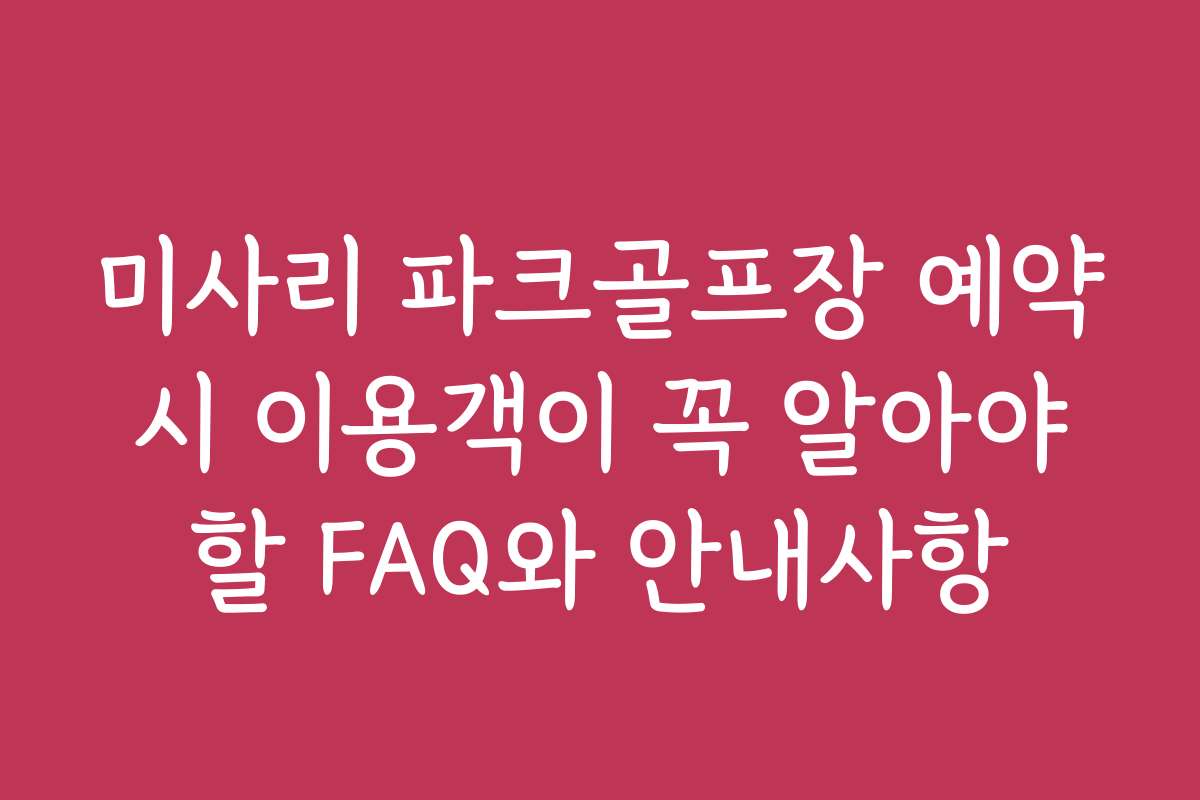미사리 파크골프장 예약 시 이용객이 꼭 알아야 할 FAQ와 안내사항
