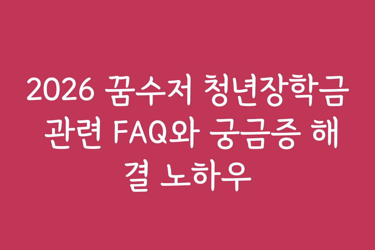 2026 꿈수저 청년장학금 관련 FAQ와 궁금증 해결 노하우