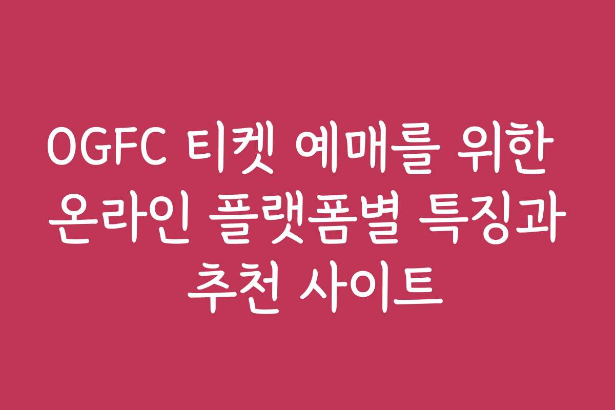 OGFC 티켓 예매를 위한 온라인 플랫폼별 특징과 추천 사이트