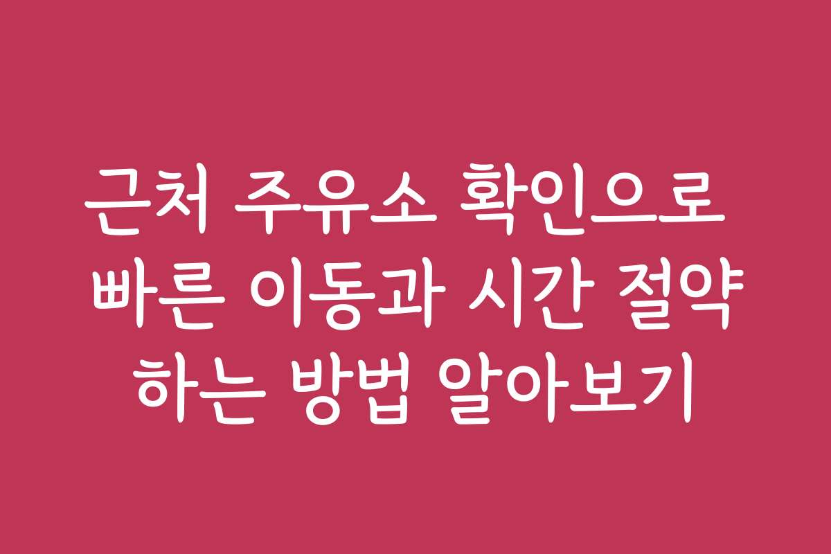 근처 주유소 확인으로 빠른 이동과 시간 절약하는 방법 알아보기
