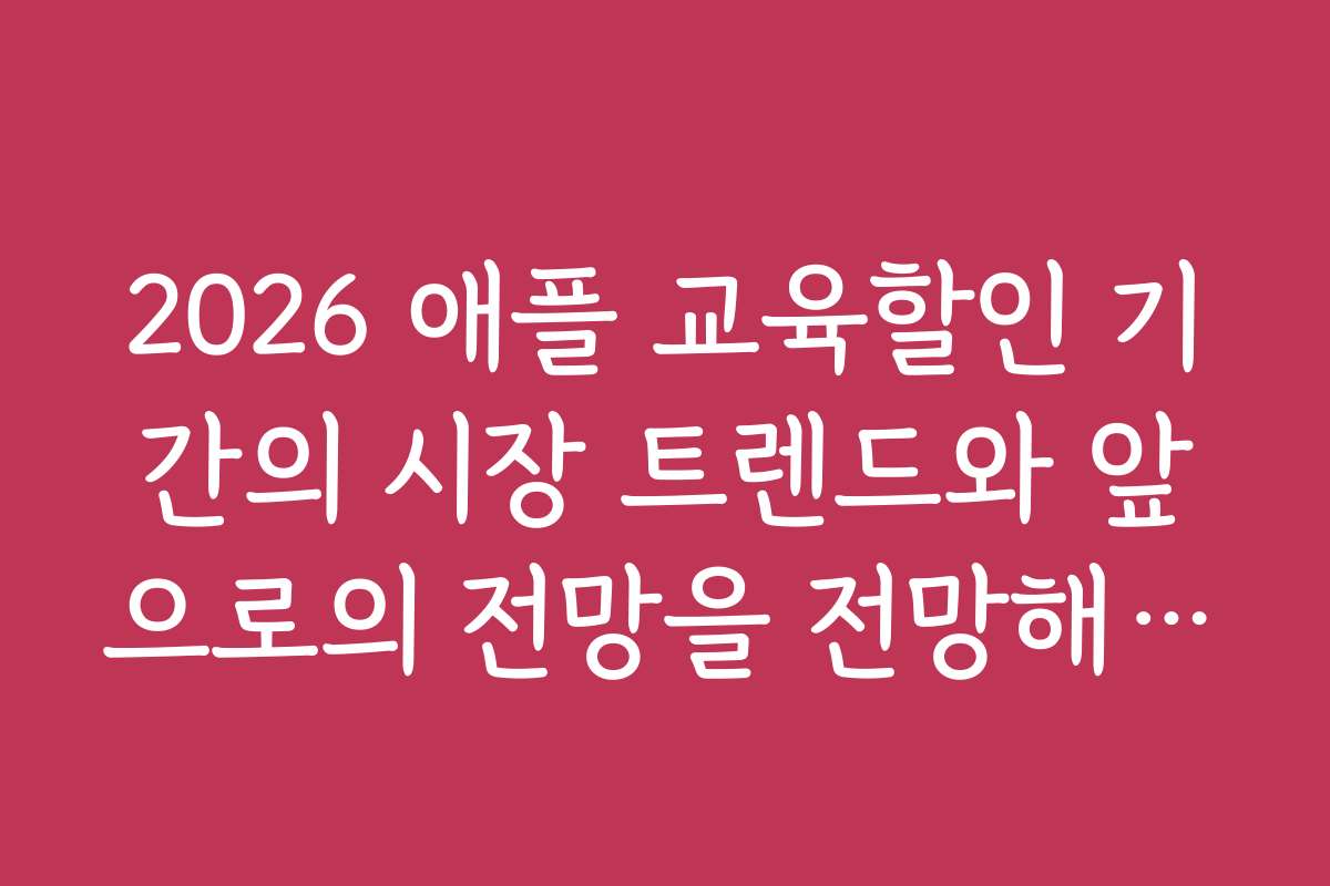 2026 애플 교육할인 기간의 시장 트렌드와 앞으로의 전망을 전망해보세요