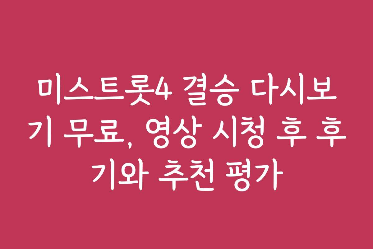 미스트롯4 결승 다시보기 무료, 영상 시청 후 후기와 추천 평가
