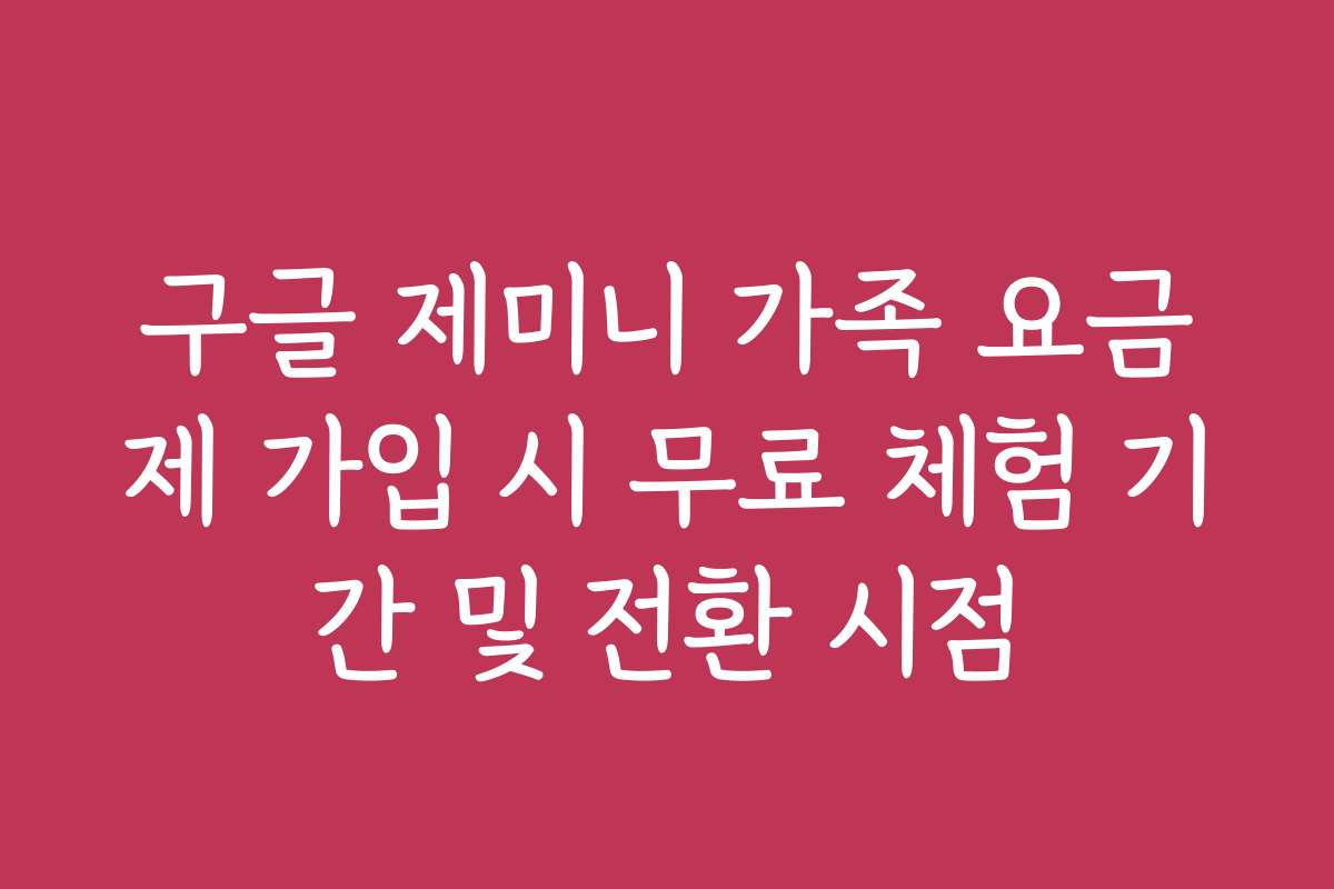 구글 제미니 가족 요금제 가입 시 무료 체험 기간 및 전환 시점
