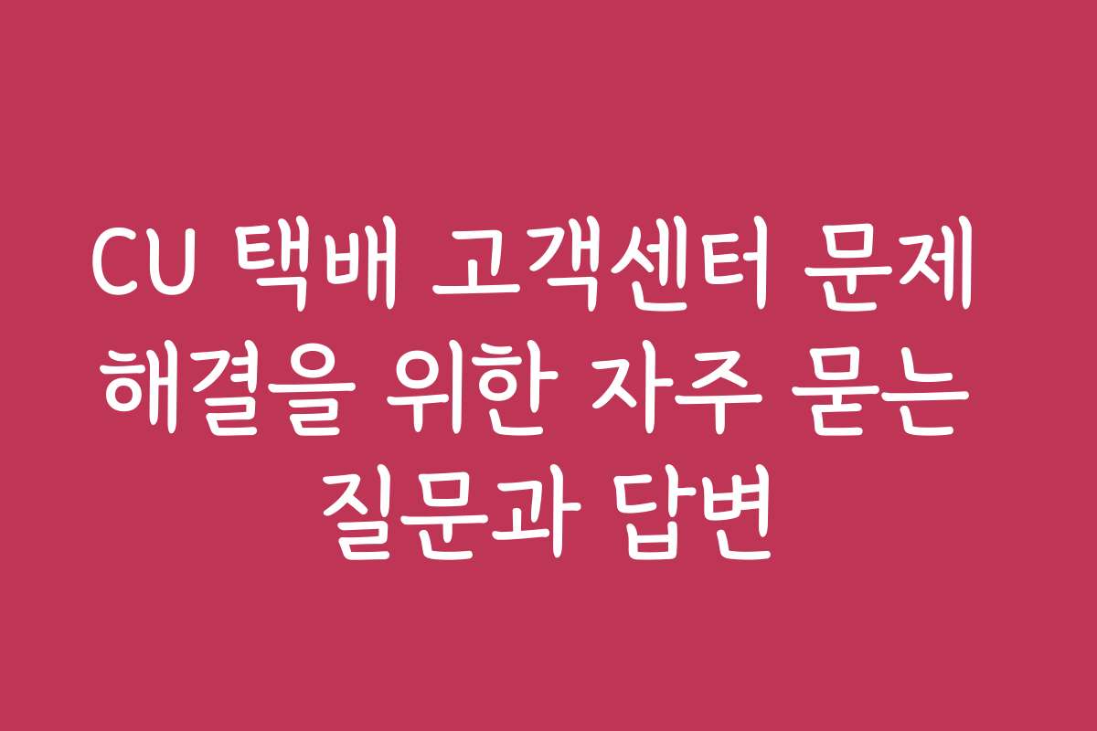 CU 택배 고객센터 문제 해결을 위한 자주 묻는 질문과 답변