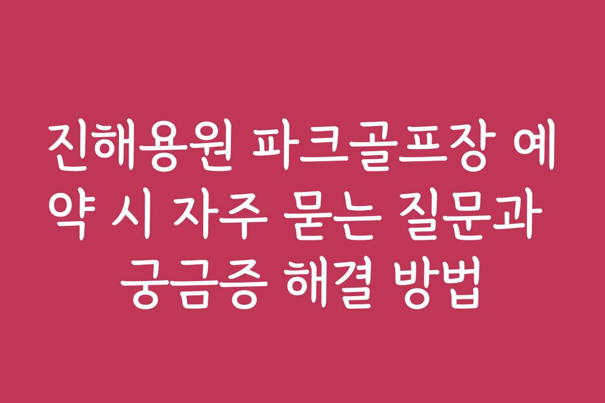 진해용원 파크골프장 예약 시 자주 묻는 질문과 궁금증 해결 방법