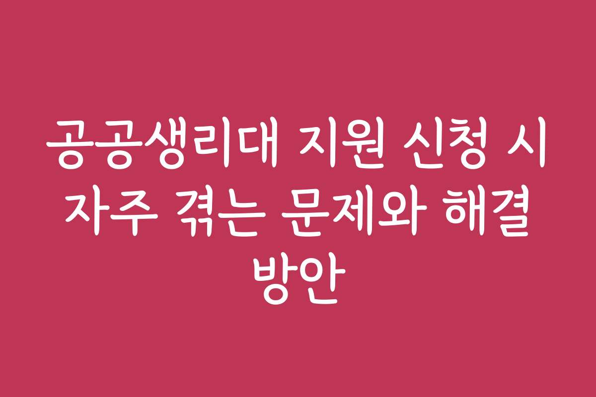 공공생리대 지원 신청 시 자주 겪는 문제와 해결 방안
