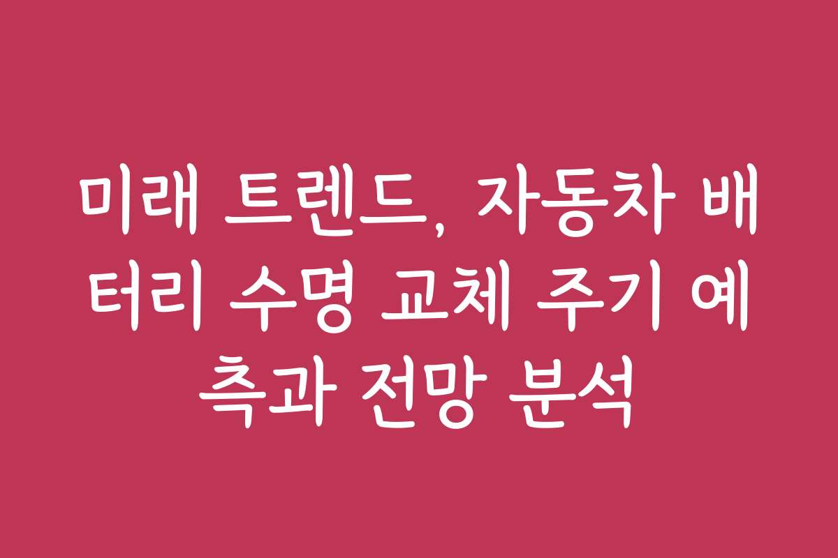 미래 트렌드, 자동차 배터리 수명 교체 주기 예측과 전망 분석