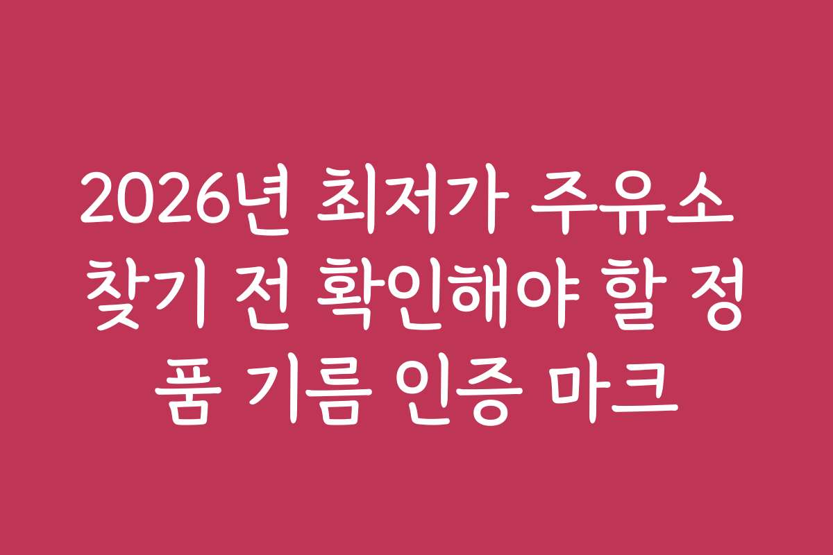 2026년 최저가 주유소 찾기 전 확인해야 할 정품 기름 인증 마크
