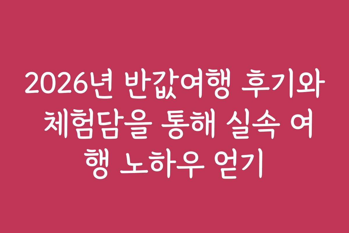 2026년 반값여행 후기와 체험담을 통해 실속 여행 노하우 얻기