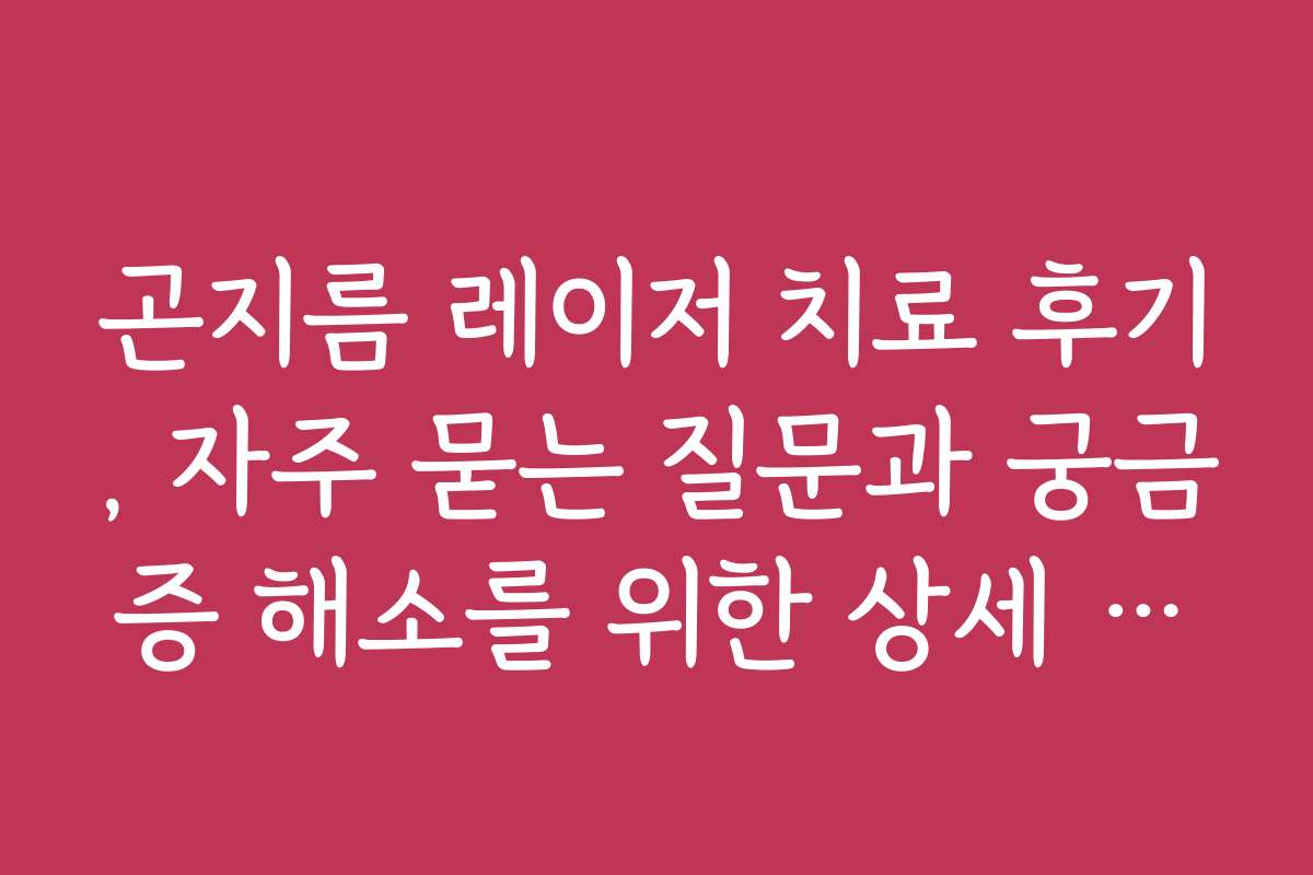 곤지름 레이저 치료 후기, 자주 묻는 질문과 궁금증 해소를 위한 상세 답변