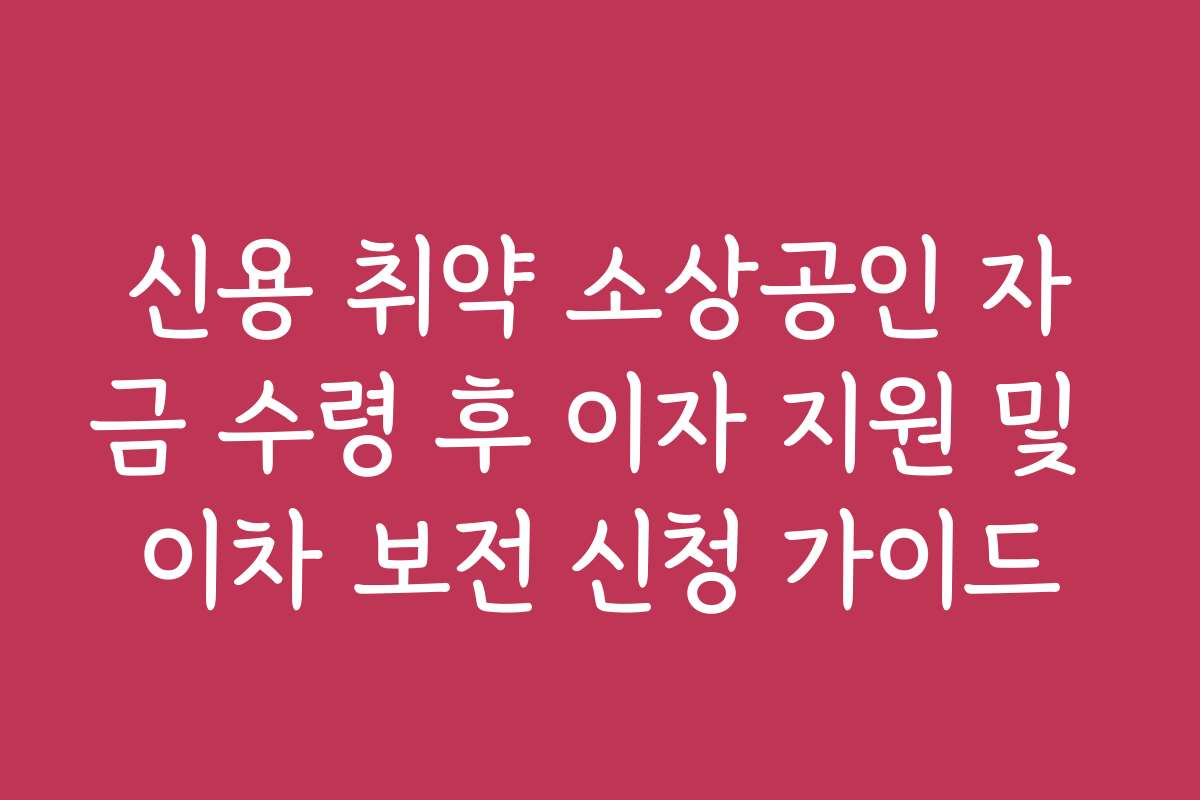 신용 취약 소상공인 자금 수령 후 이자 지원 및 이차 보전 신청 가이드