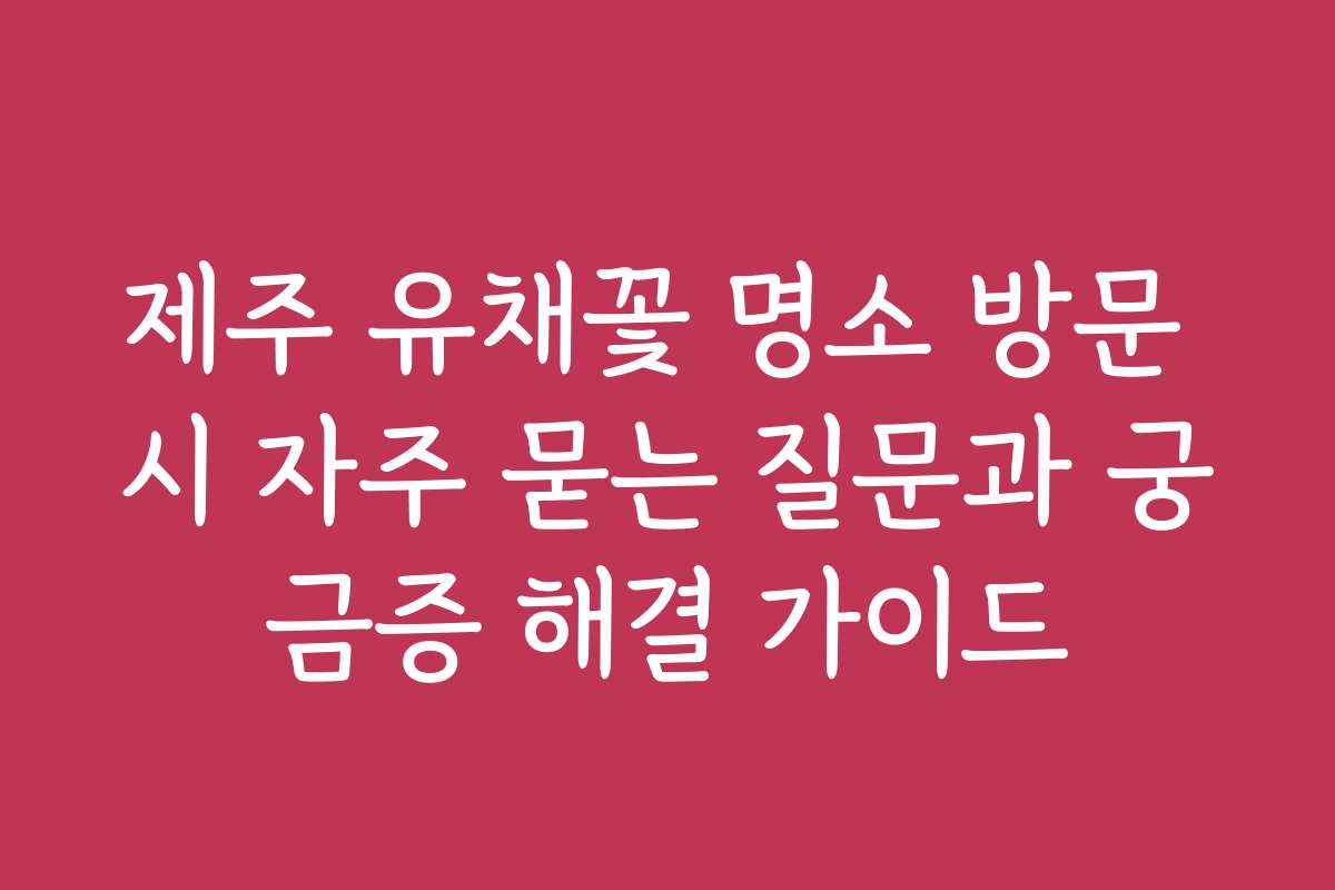 제주 유채꽃 명소 방문 시 자주 묻는 질문과 궁금증 해결 가이드