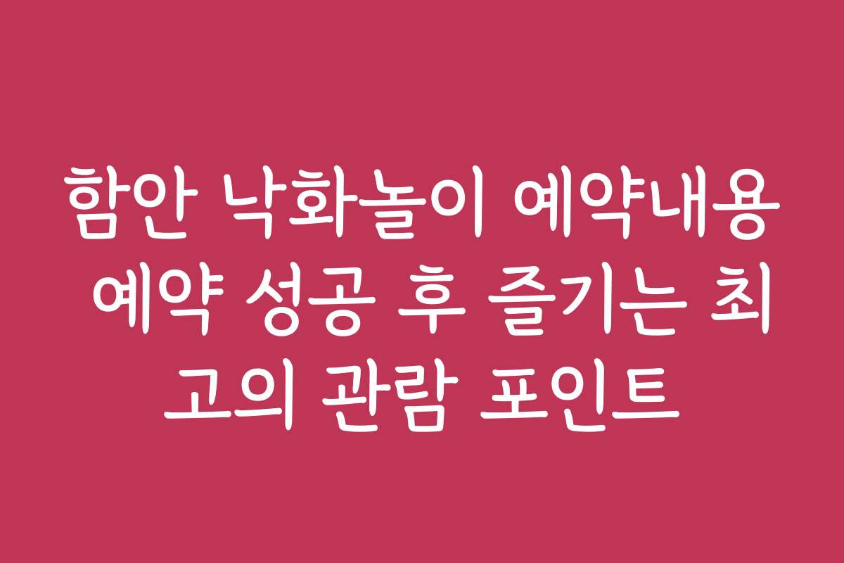 함안 낙화놀이 예약내용 예약 성공 후 즐기는 최고의 관람 포인트