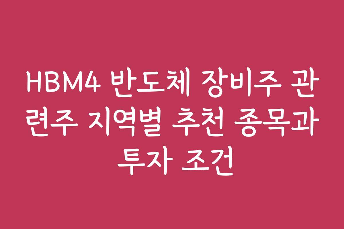 HBM4 반도체 장비주 관련주 지역별 추천 종목과 투자 조건