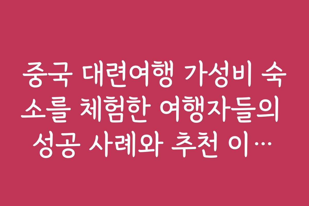 중국 대련여행 가성비 숙소를 체험한 여행자들의 성공 사례와 추천 이유를 들어보세요