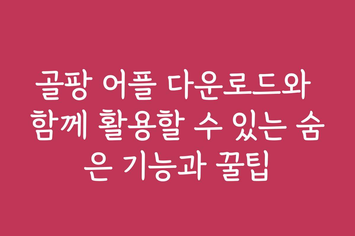 골팡 어플 다운로드와 함께 활용할 수 있는 숨은 기능과 꿀팁