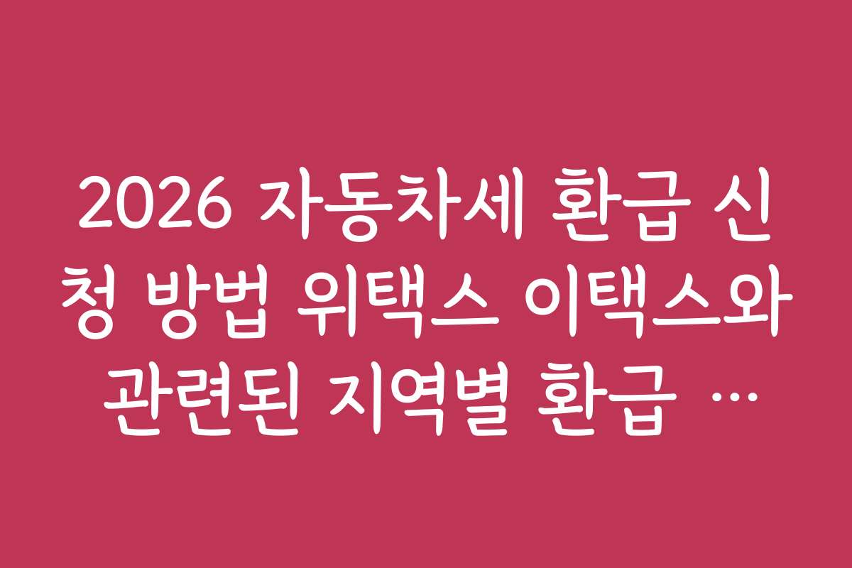 2026 자동차세 환급 신청 방법 위택스 이택스와 관련된 지역별 환급 차이점과 안내