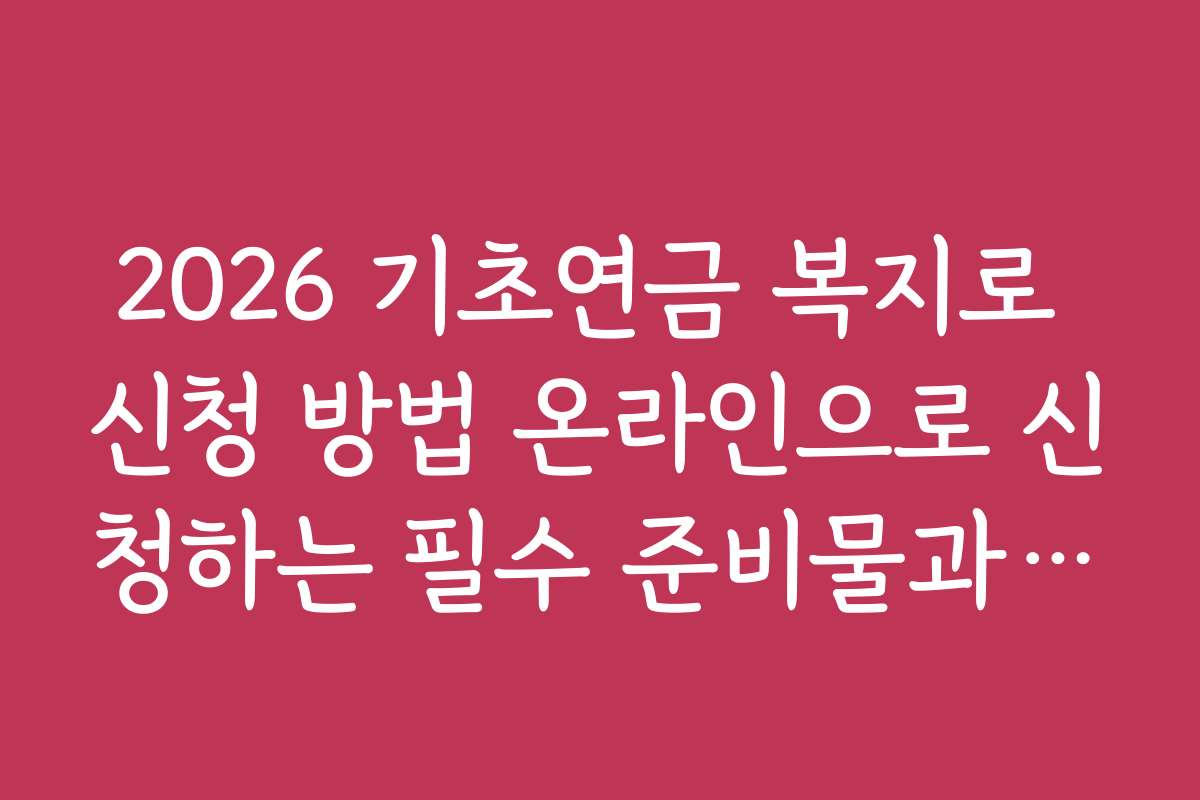 2026 기초연금 복지로 신청 방법 온라인으로 신청하는 필수 준비물과 준비 체크리스트