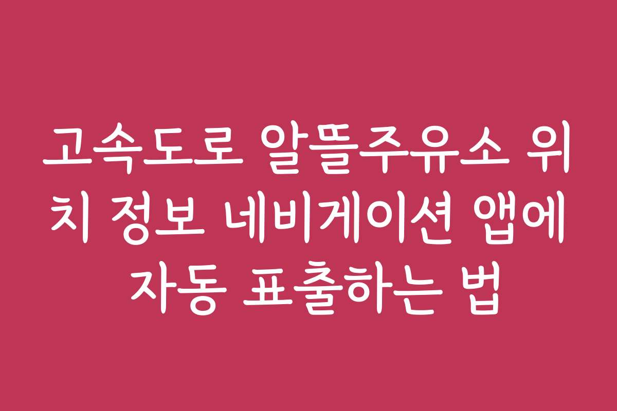 고속도로 알뜰주유소 위치 정보 네비게이션 앱에 자동 표출하는 법