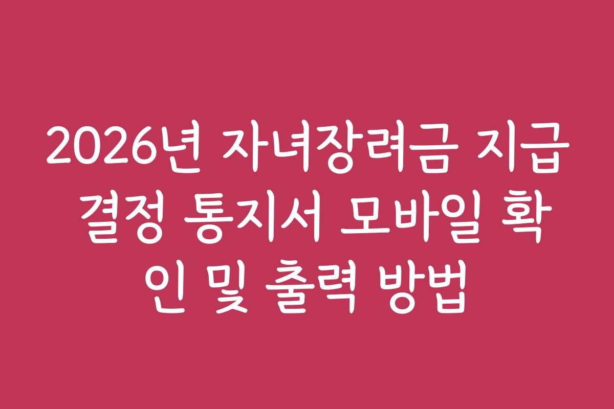 2026년 자녀장려금 지급 결정 통지서 모바일 확인 및 출력 방법