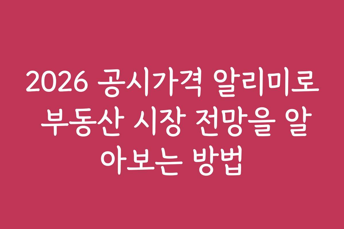 2026 공시가격 알리미로 부동산 시장 전망을 알아보는 방법
