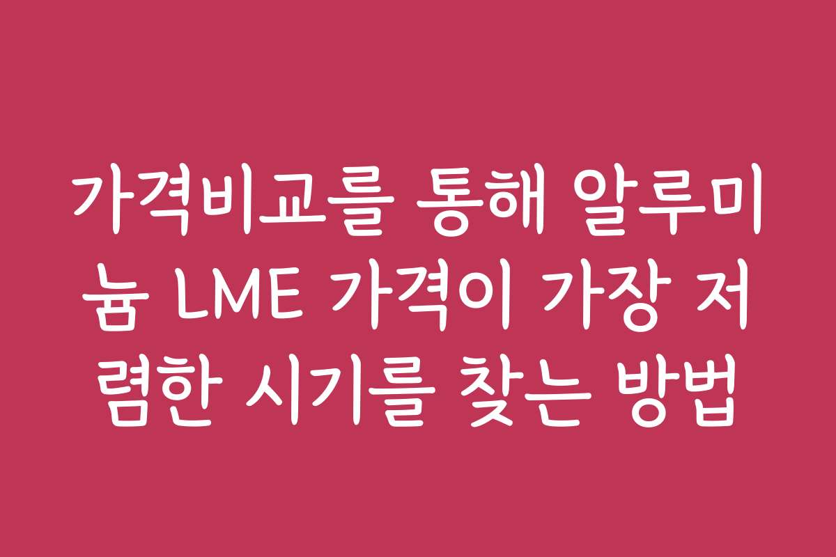 가격비교를 통해 알루미늄 LME 가격이 가장 저렴한 시기를 찾는 방법