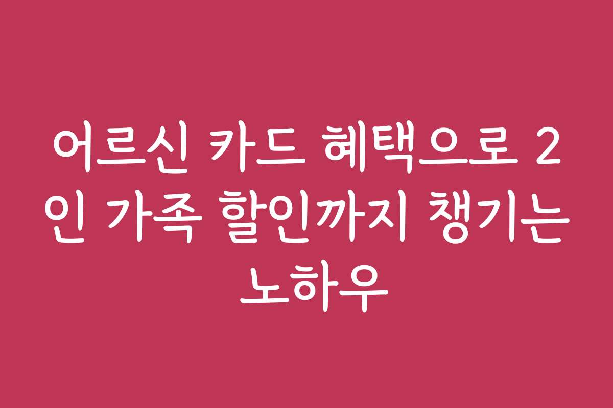 어르신 카드 혜택으로 2인 가족 할인까지 챙기는 노하우