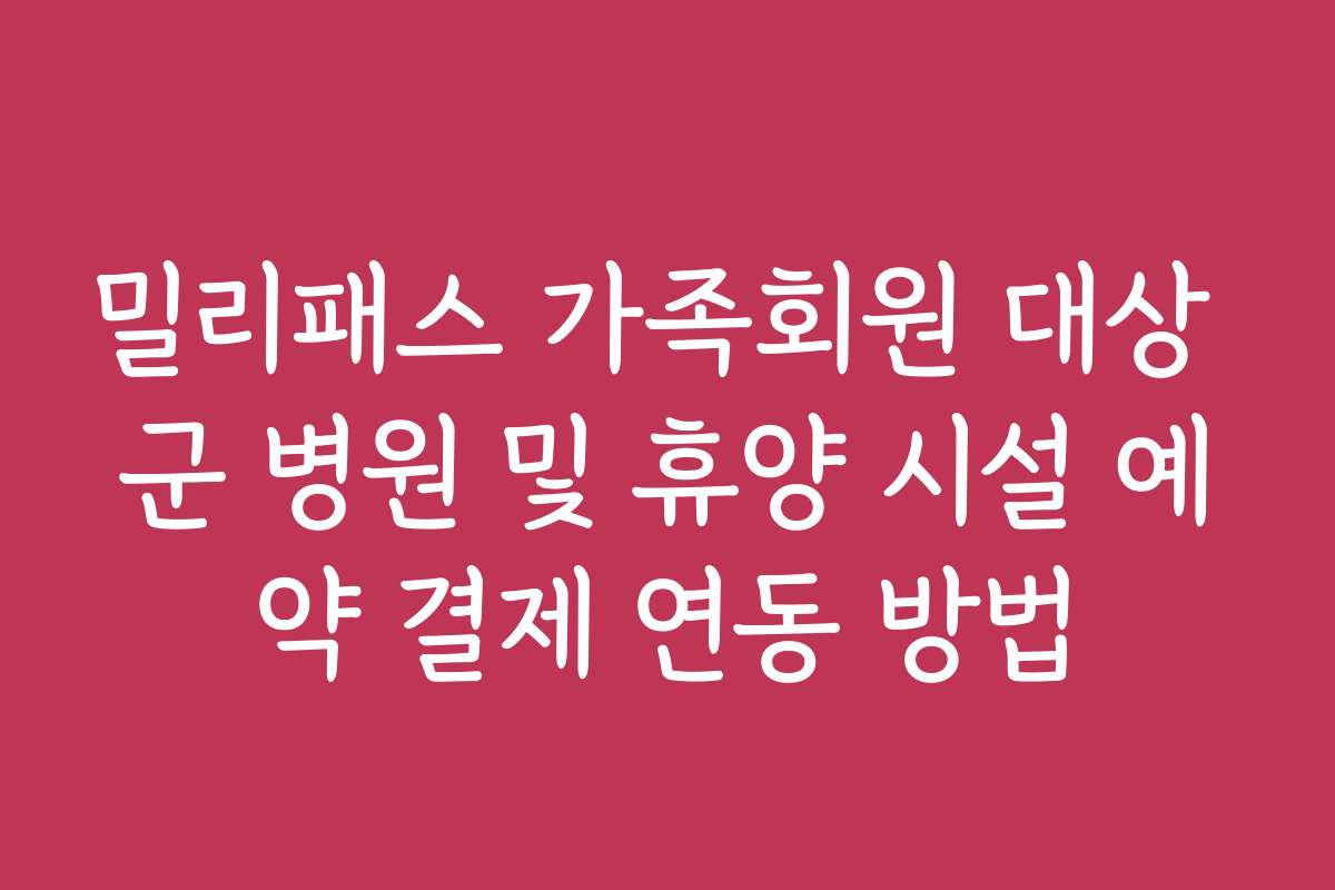 밀리패스 가족회원 대상 군 병원 및 휴양 시설 예약 결제 연동 방법
