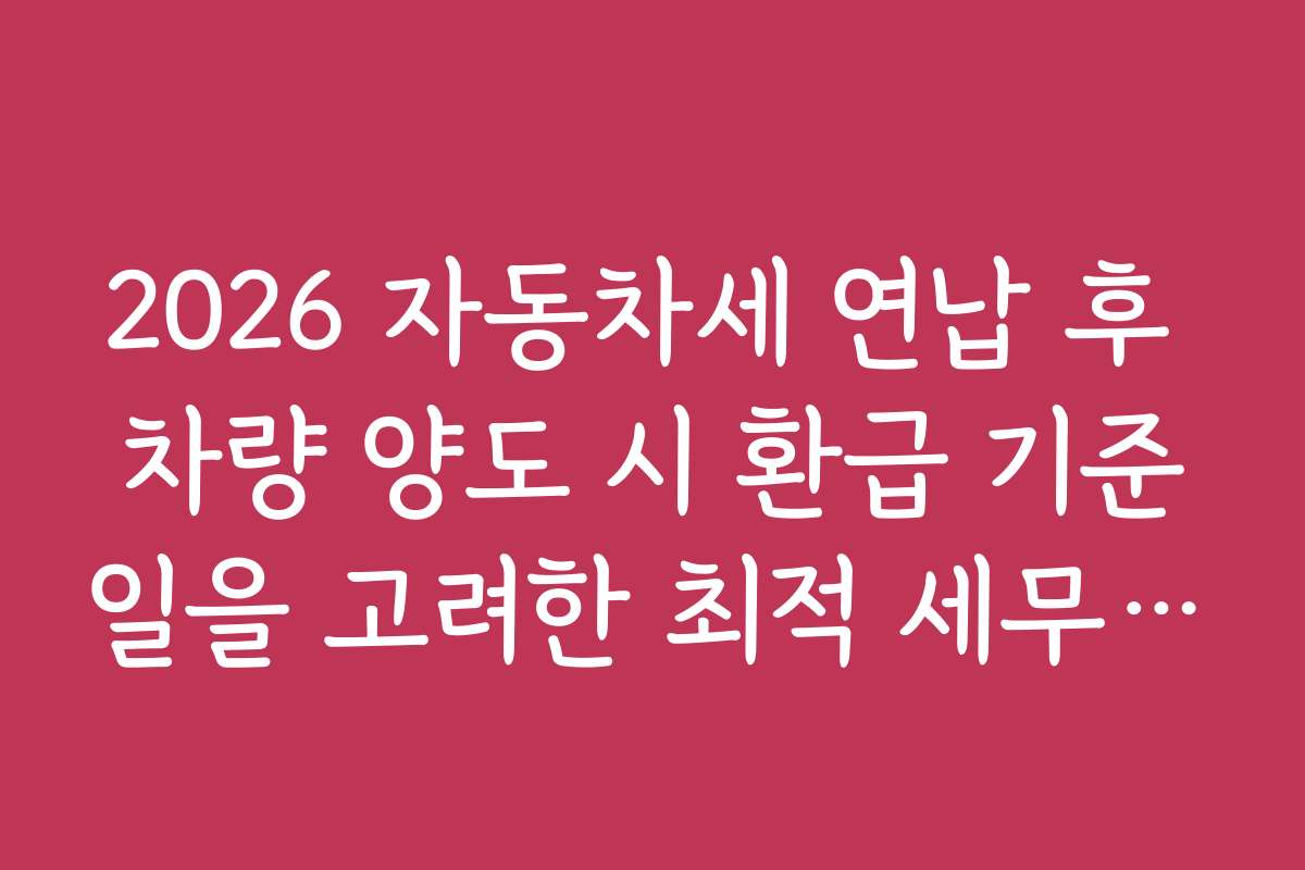 2026 자동차세 연납 후 차량 양도 시 환급 기준일을 고려한 최적 세무 계획 세우기 방법