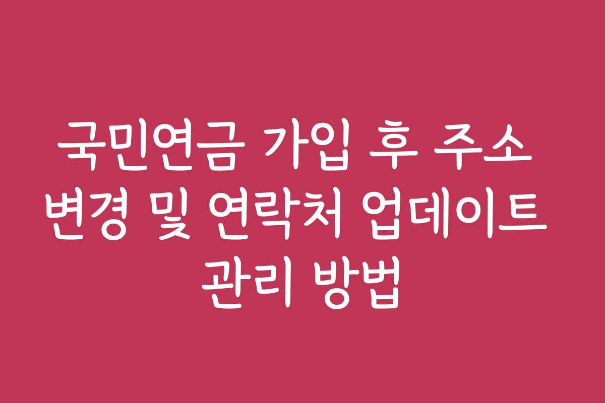 국민연금 가입 후 주소 변경 및 연락처 업데이트 관리 방법