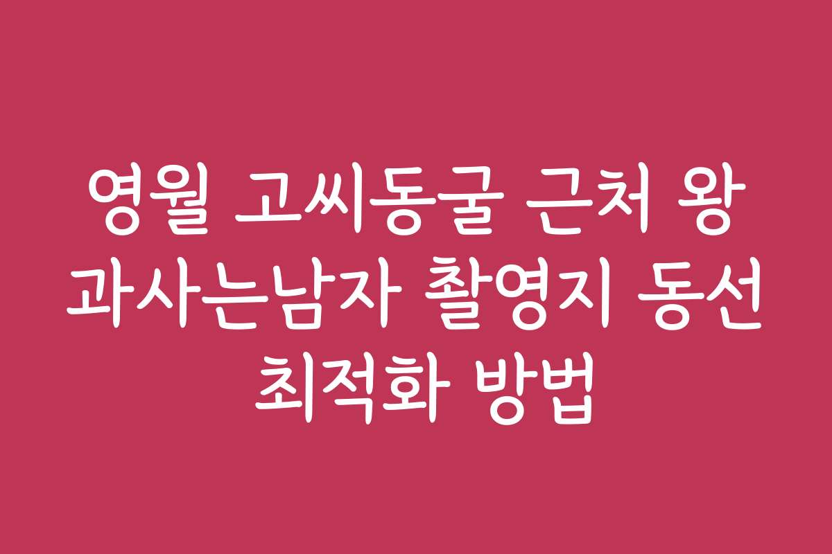 영월 고씨동굴 근처 왕과사는남자 촬영지 동선 최적화 방법