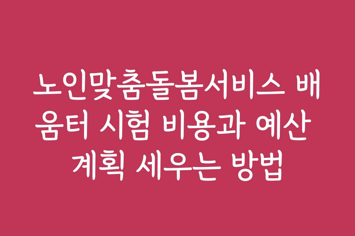 노인맞춤돌봄서비스 배움터 시험 비용과 예산 계획 세우는 방법