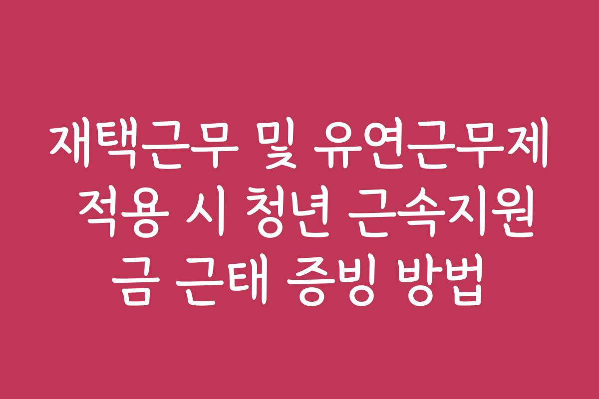 재택근무 및 유연근무제 적용 시 청년 근속지원금 근태 증빙 방법