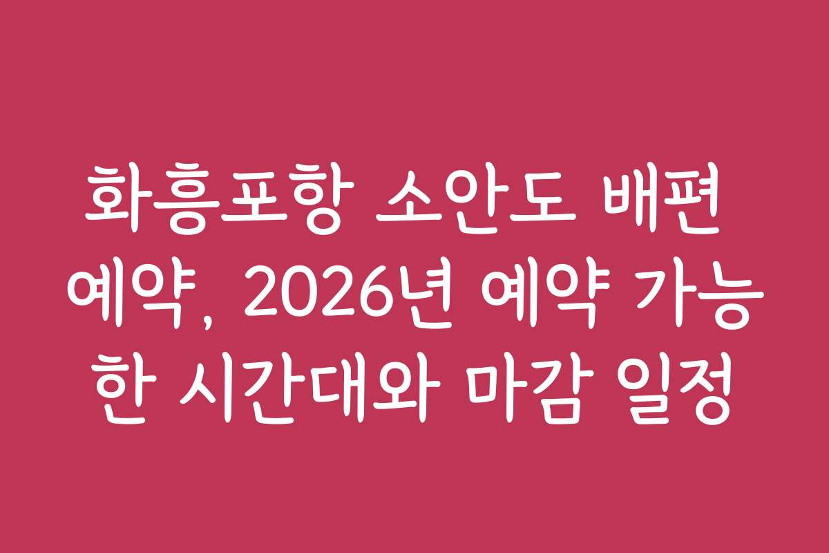 화흥포항 소안도 배편 예약, 2026년 예약 가능한 시간대와 마감 일정