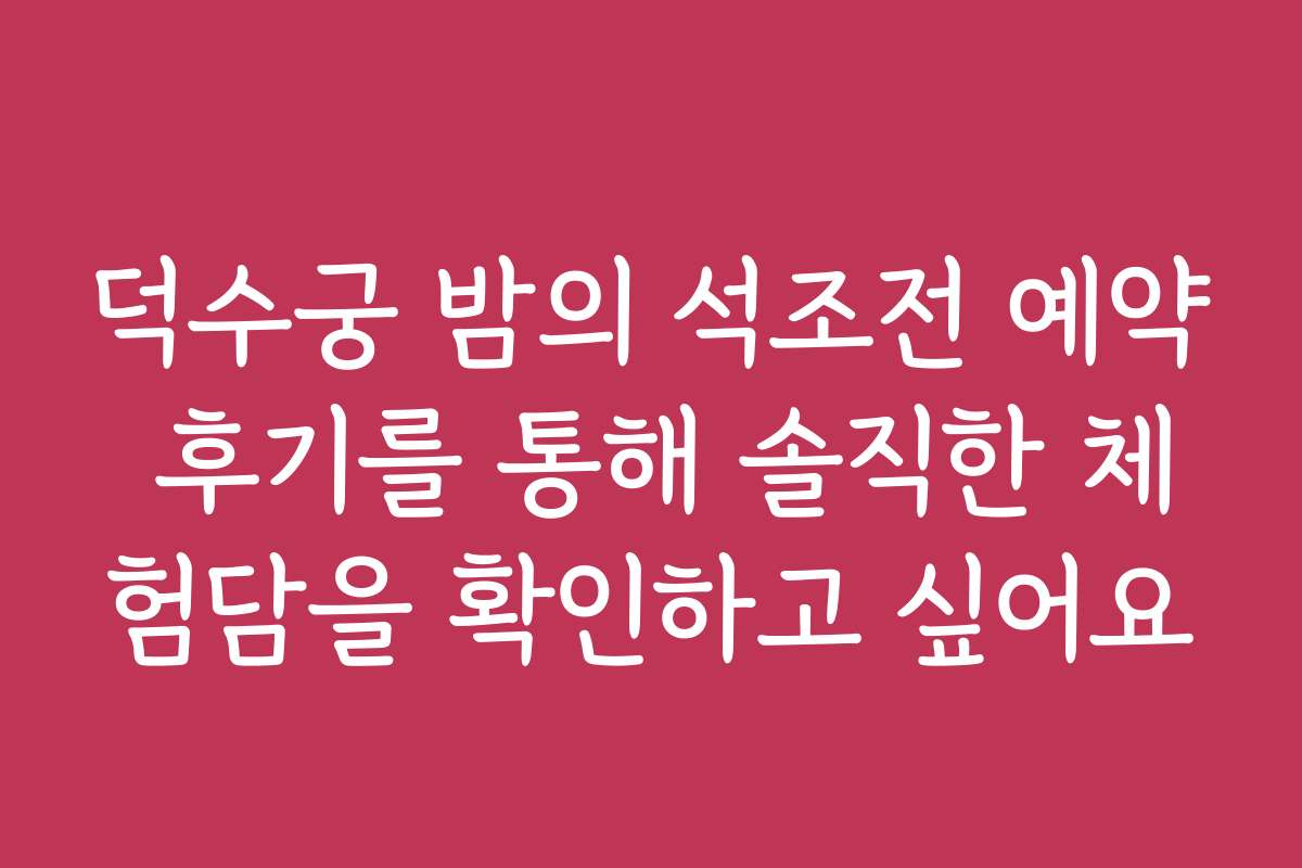 덕수궁 밤의 석조전 예약 후기를 통해 솔직한 체험담을 확인하고 싶어요