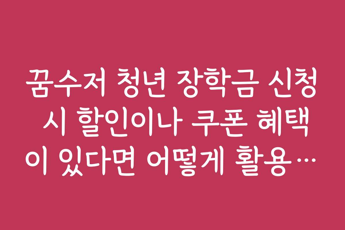 꿈수저 청년 장학금 신청 시 할인이나 쿠폰 혜택이 있다면 어떻게 활용할 수 있나요