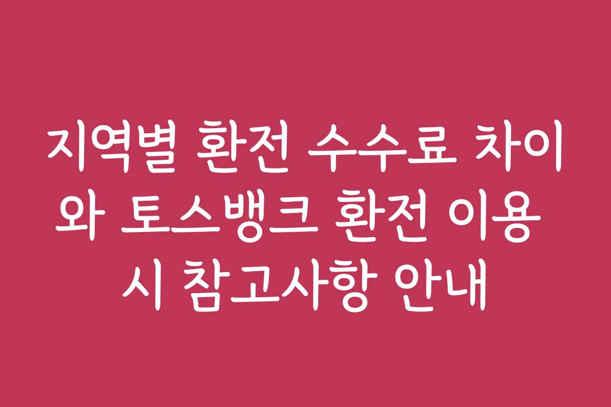 지역별 환전 수수료 차이와 토스뱅크 환전 이용 시 참고사항 안내