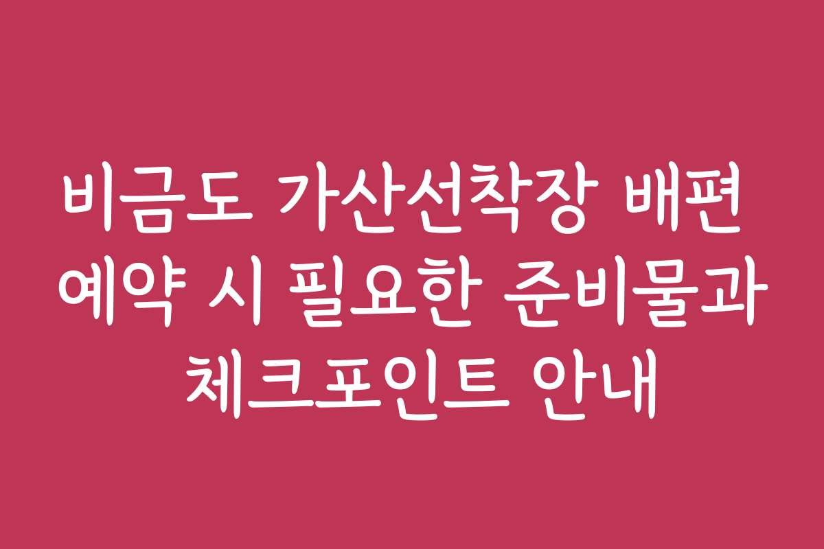 비금도 가산선착장 배편 예약 시 필요한 준비물과 체크포인트 안내