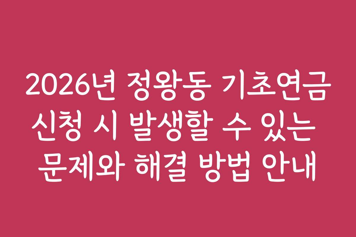 2026년 정왕동 기초연금신청 시 발생할 수 있는 문제와 해결 방법 안내