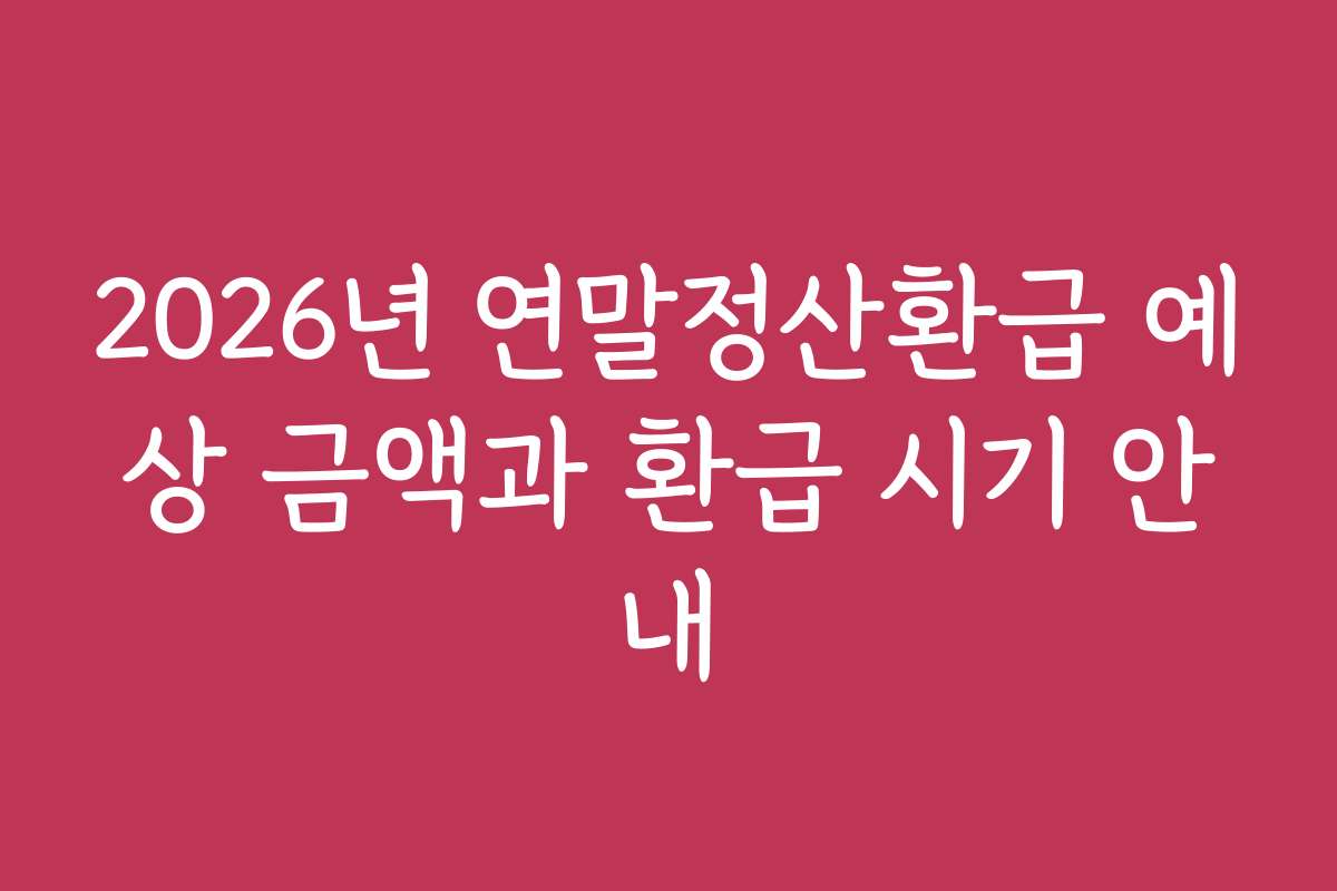2026년 연말정산환급 예상 금액과 환급 시기 안내