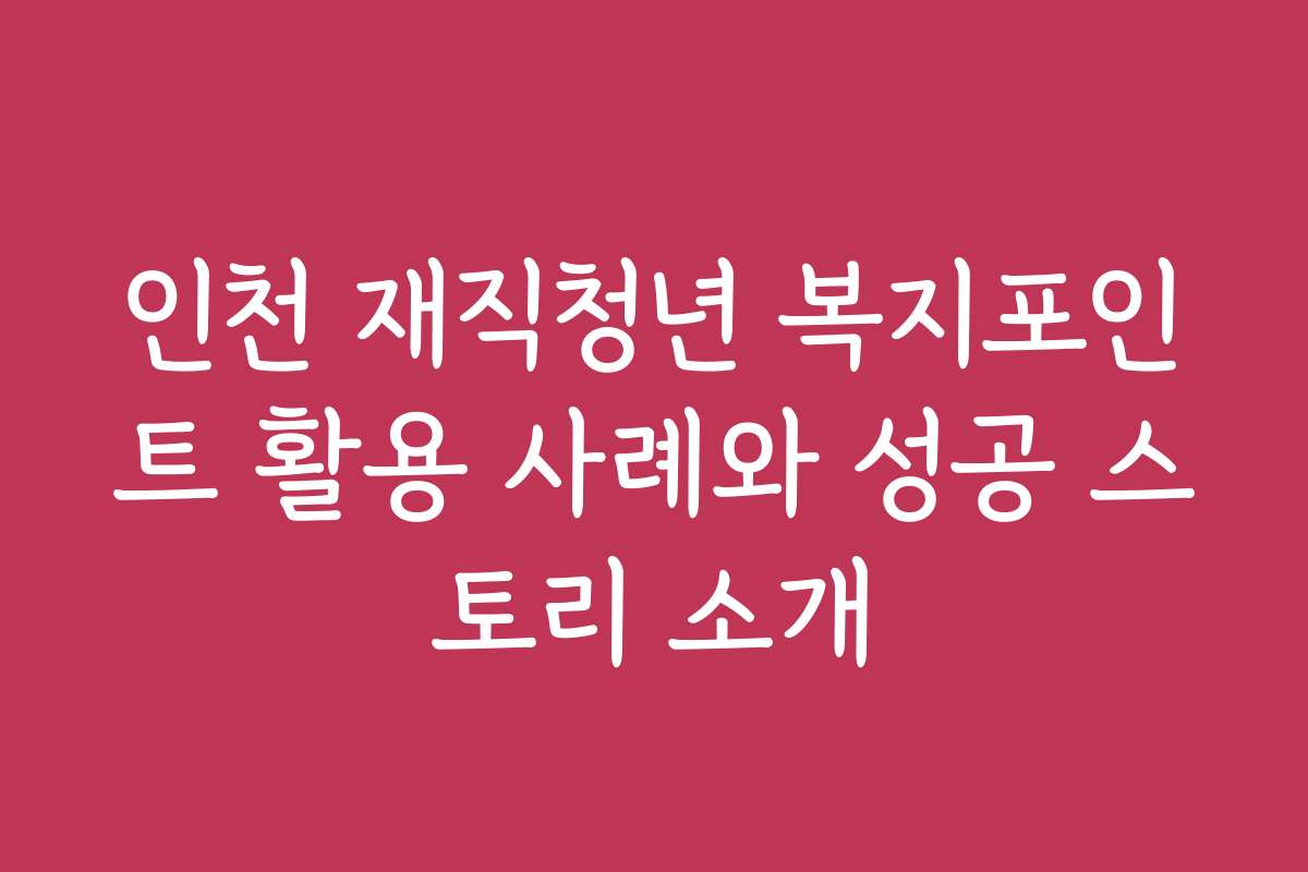 인천 재직청년 복지포인트 활용 사례와 성공 스토리 소개