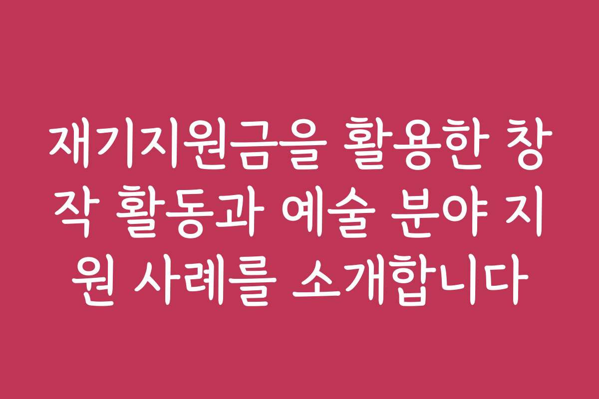 재기지원금을 활용한 창작 활동과 예술 분야 지원 사례를 소개합니다