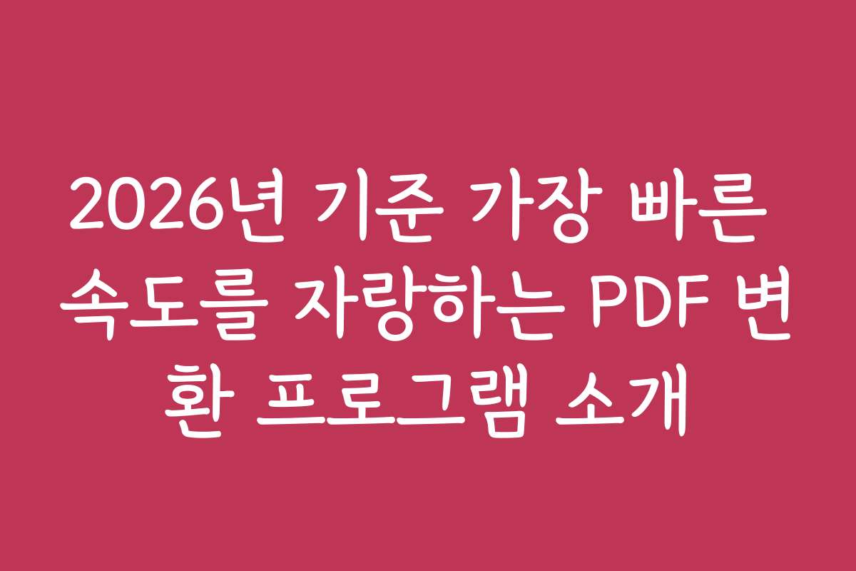 2026년 기준 가장 빠른 속도를 자랑하는 PDF 변환 프로그램 소개