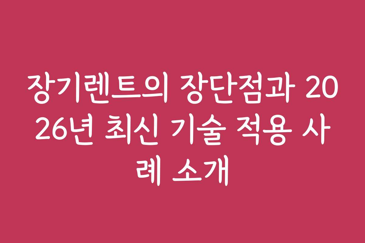장기렌트의 장단점과 2026년 최신 기술 적용 사례 소개