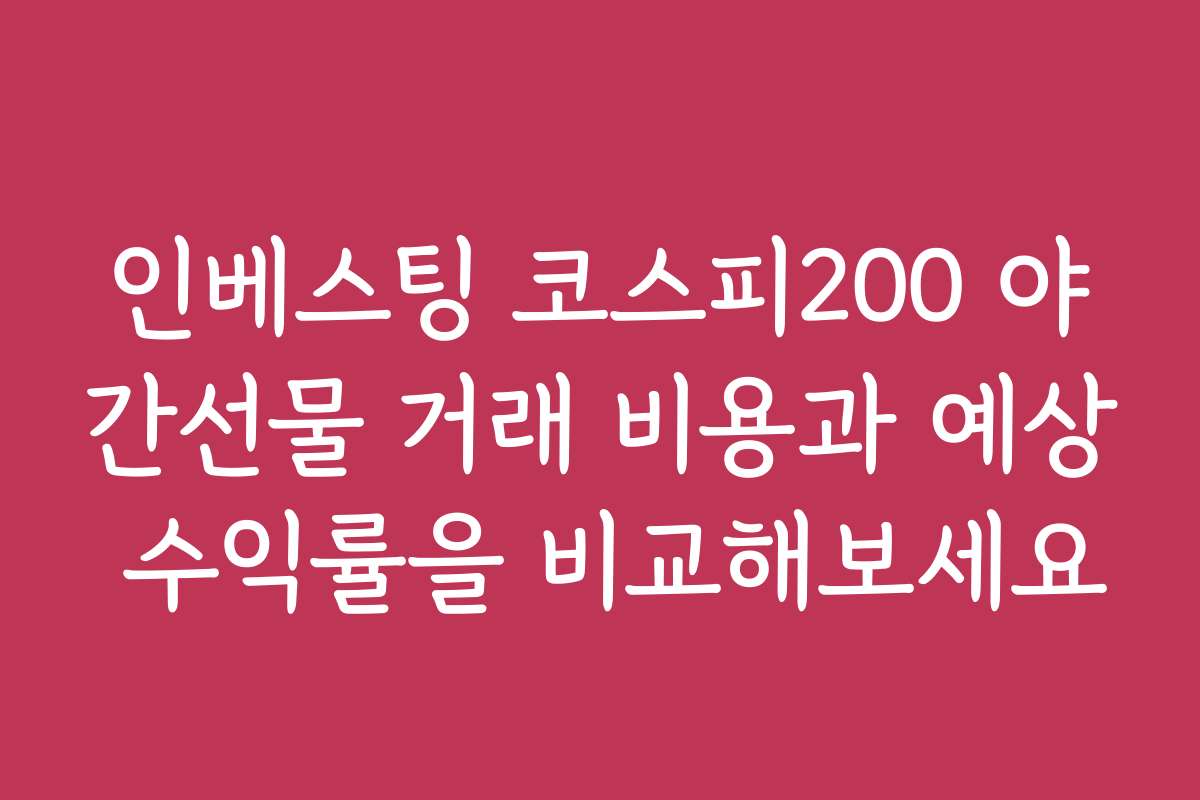 인베스팅 코스피200 야간선물 거래 비용과 예상 수익률을 비교해보세요
