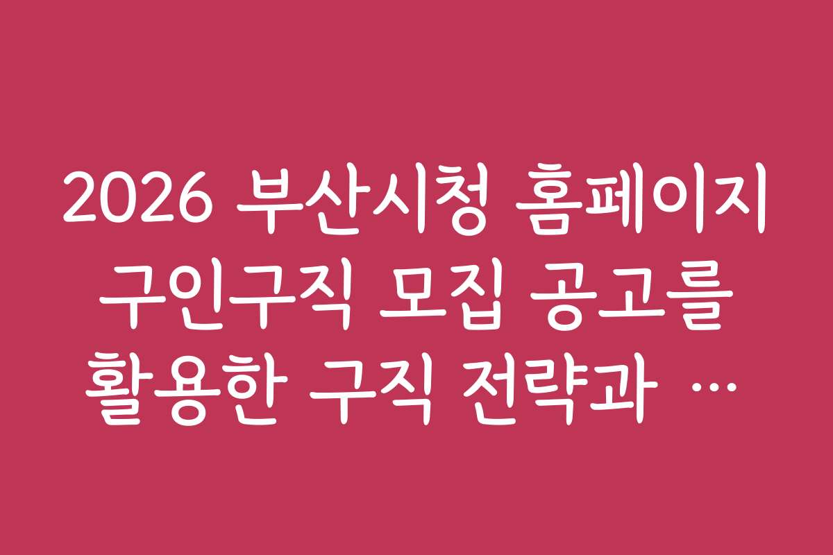 2026 부산시청 홈페이지 구인구직 모집 공고를 활용한 구직 전략과 준비 노하우