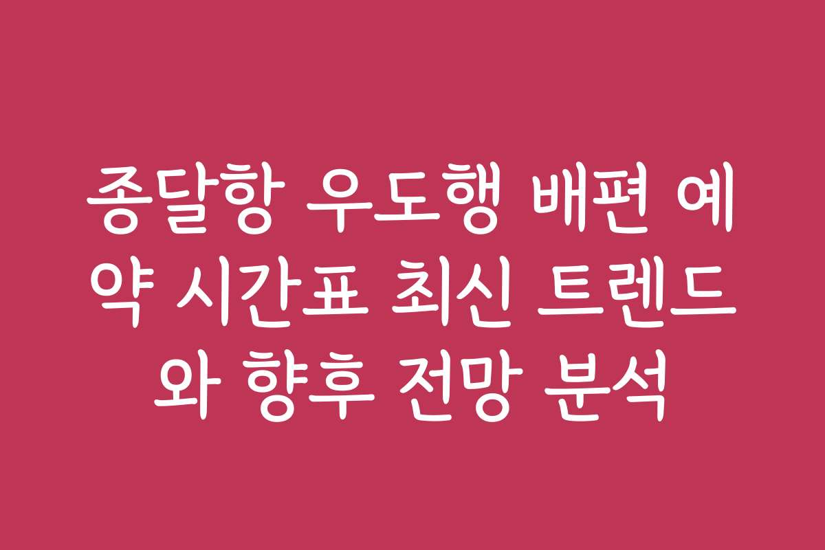 종달항 우도행 배편 예약 시간표 최신 트렌드와 향후 전망 분석